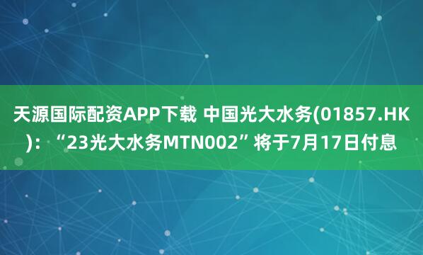 天源国际配资APP下载 中国光大水务(01857.HK)：“23光大水务MTN002”将于7月17日付息