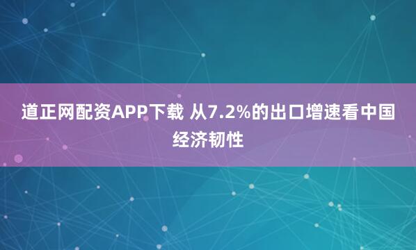 道正网配资APP下载 从7.2%的出口增速看中国经济韧性