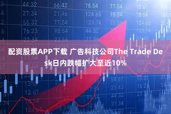 配资股票APP下载 广告科技公司The Trade Desk日内跌幅扩大至近10%