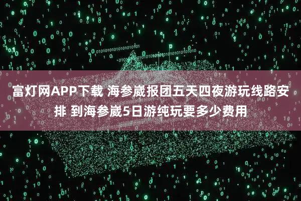 富灯网APP下载 海参崴报团五天四夜游玩线路安排 到海参崴5日游纯玩要多少费用