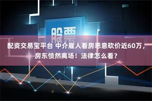配资交易宝平台 中介雇人看房恶意砍价近60万，房东愤然离场！法律怎么看？