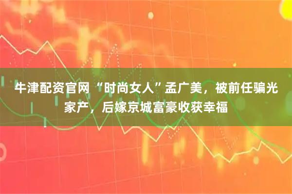 牛津配资官网 “时尚女人”孟广美，被前任骗光家产，后嫁京城富豪收获幸福