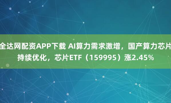 全达网配资APP下载 AI算力需求激增，国产算力芯片持续优化，芯片ETF（159995）涨2.45%