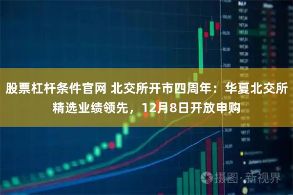 股票杠杆条件官网 北交所开市四周年：华夏北交所精选业绩领先，12月8日开放申购