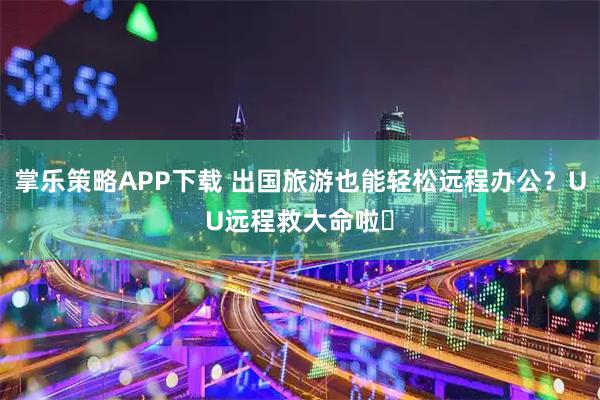 掌乐策略APP下载 出国旅游也能轻松远程办公？UU远程救大命啦️