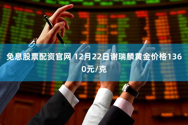 免息股票配资官网 12月22日谢瑞麟黄金价格1360元/克
