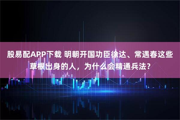 股易配APP下载 明朝开国功臣徐达、常遇春这些草根出身的人，为什么会精通兵法？