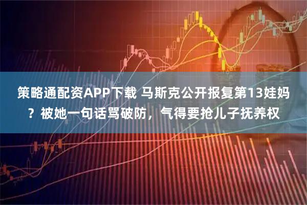 策略通配资APP下载 马斯克公开报复第13娃妈？被她一句话骂破防，气得要抢儿子抚养权