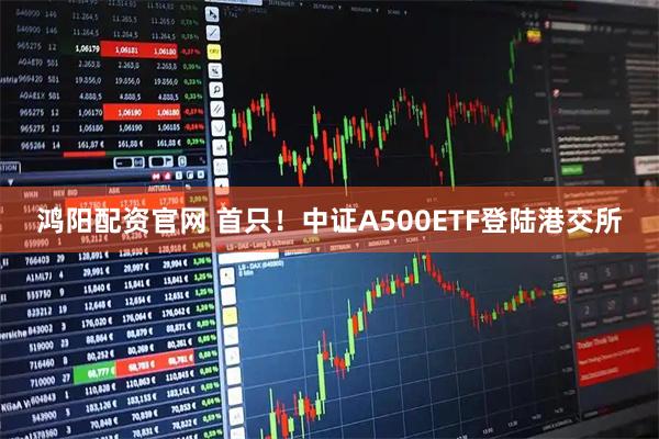 鸿阳配资官网 首只！中证A500ETF登陆港交所