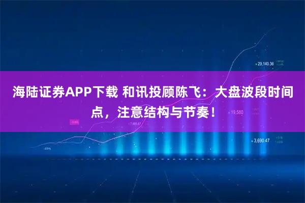 海陆证券APP下载 和讯投顾陈飞：大盘波段时间点，注意结构与节奏！
