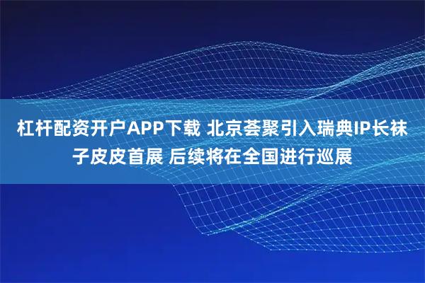 杠杆配资开户APP下载 北京荟聚引入瑞典IP长袜子皮皮首展 后续将在全国进行巡展