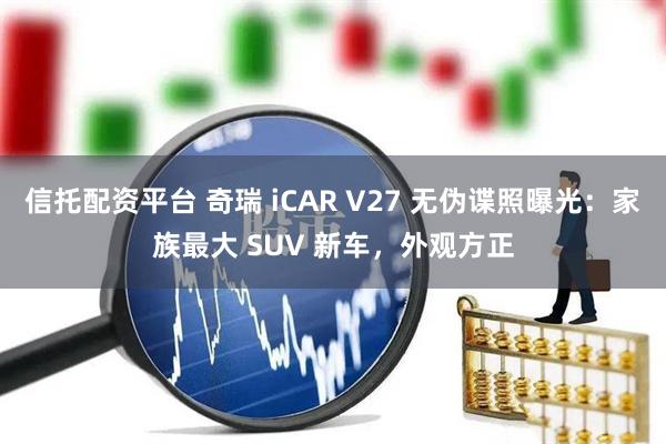 信托配资平台 奇瑞 iCAR V27 无伪谍照曝光：家族最大 SUV 新车，外观方正