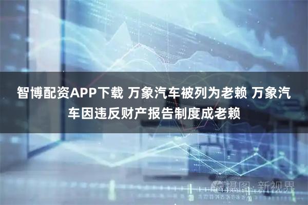 智博配资APP下载 万象汽车被列为老赖 万象汽车因违反财产报告制度成老赖