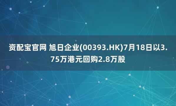 资配宝官网 旭日企业(00393.HK)7月18日以3.75万港元回购2.8万股