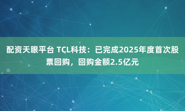 配资天眼平台 TCL科技：已完成2025年度首次股票回购，回购金额2.5亿元