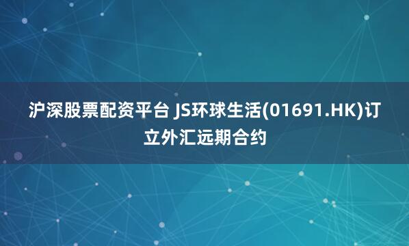 沪深股票配资平台 JS环球生活(01691.HK)订立外汇远期合约