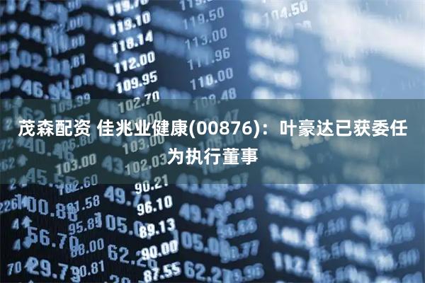 茂森配资 佳兆业健康(00876)：叶豪达已获委任为执行董事