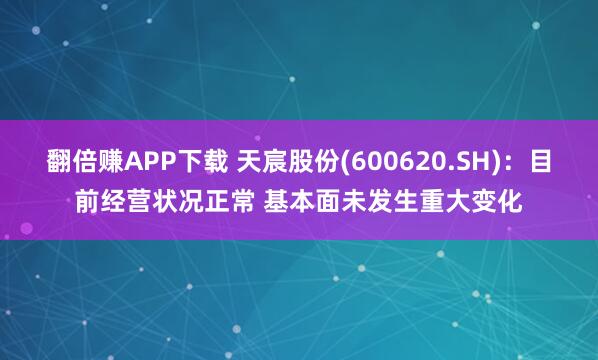 翻倍赚APP下载 天宸股份(600620.SH)：目前经营状况正常 基本面未发生重大变化