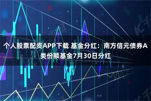 个人股票配资APP下载 基金分红：南方信元债券A类份额基金7月30日分红