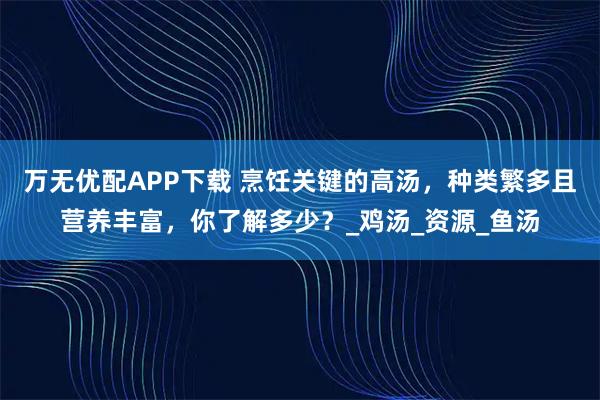万无优配APP下载 烹饪关键的高汤，种类繁多且营养丰富，你了解多少？_鸡汤_资源_鱼汤