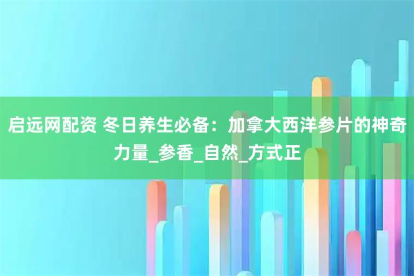 启远网配资 冬日养生必备：加拿大西洋参片的神奇力量_参香_自然_方式正