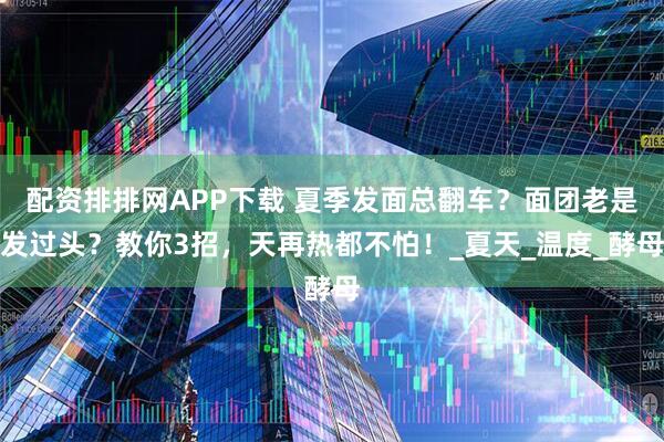 配资排排网APP下载 夏季发面总翻车？面团老是发过头？教你3招，天再热都不怕！_夏天_温度_酵母