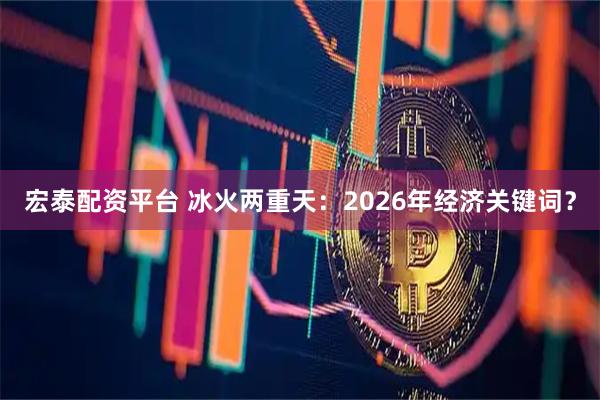 宏泰配资平台 冰火两重天：2026年经济关键词？