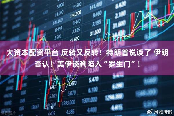大资本配资平台 反转又反转！特朗普说谈了 伊朗否认！美伊谈判陷入“罗生门”！