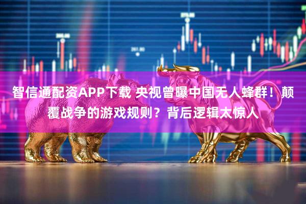 智信通配资APP下载 央视曾曝中国无人蜂群！颠覆战争的游戏规则？背后逻辑太惊人