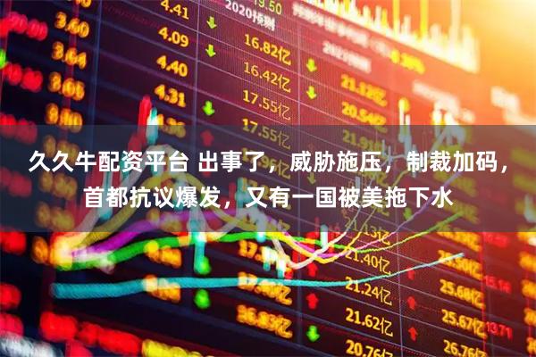 久久牛配资平台 出事了，威胁施压，制裁加码，首都抗议爆发，又有一国被美拖下水
